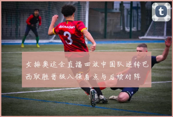 女排奥运会直播回放中国队逆转巴西取胜晋级八强看点与后续对阵