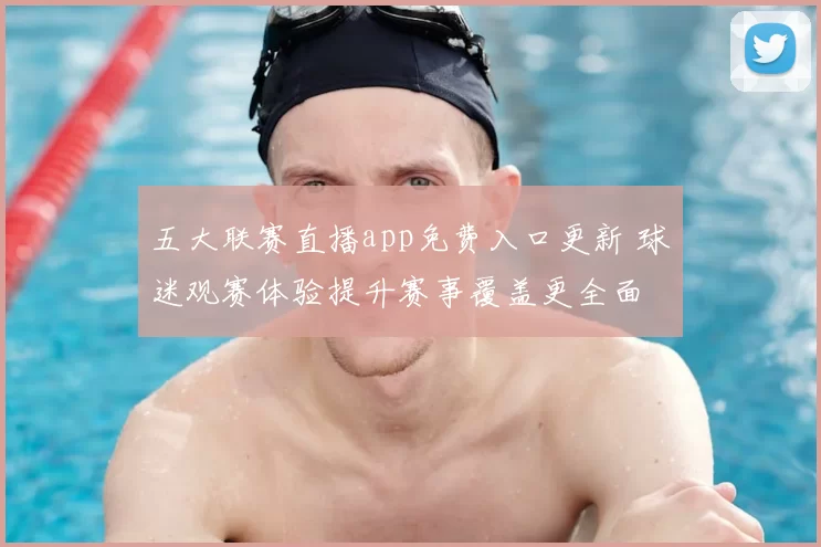 五大联赛直播app免费入口更新 球迷观赛体验提升赛事覆盖更全面