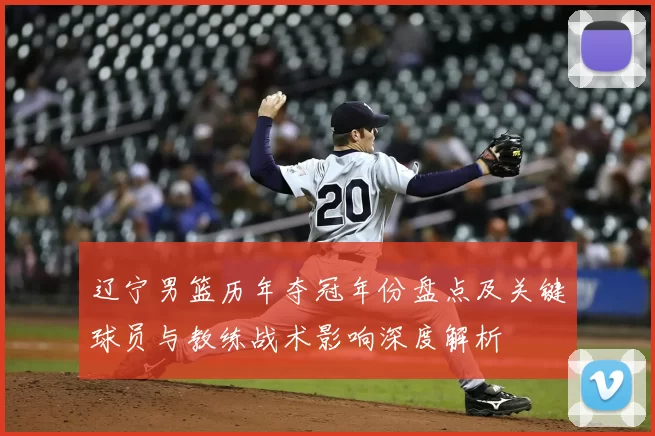 辽宁男篮历年夺冠年份盘点及关键球员与教练战术影响深度解析