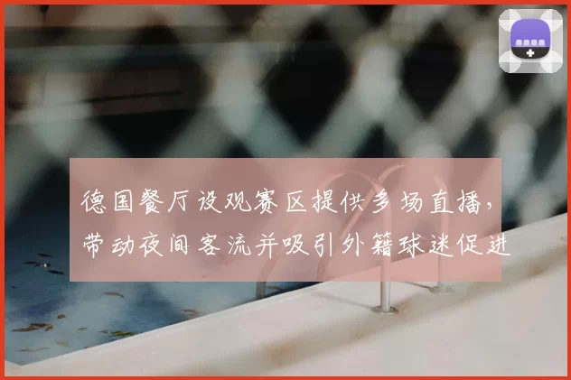 德国餐厅设观赛区提供多场直播,带动夜间客流并吸引外籍球迷促进消费