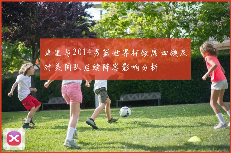 库里与2014男篮世界杯缺席回顾及对美国队后续阵容影响分析