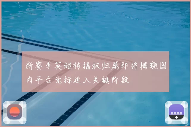 新赛季英超转播权归属即将揭晓国内平台竞标进入关键阶段