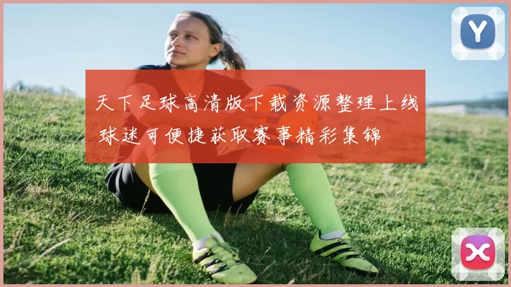 天下足球高清版下载资源整理上线 球迷可便捷获取赛事精彩集锦