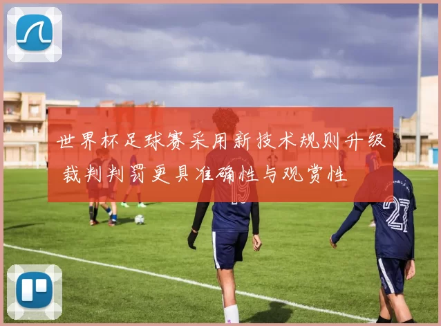 世界杯足球赛采用新技术规则升级 裁判判罚更具准确性与观赏性