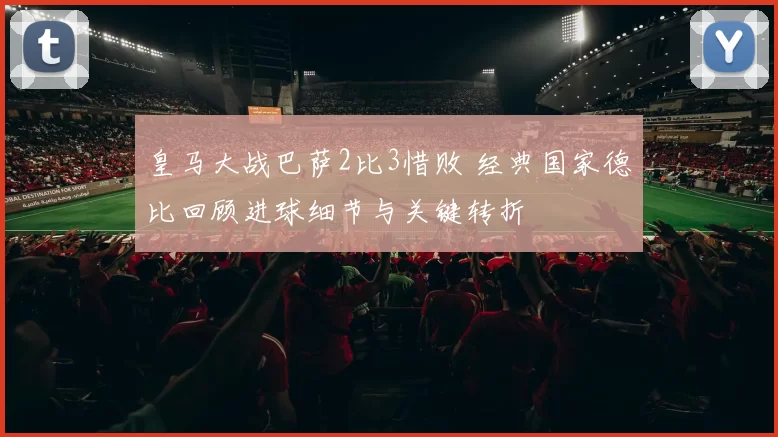 皇马大战巴萨2比3惜败 经典国家德比回顾进球细节与关键转折