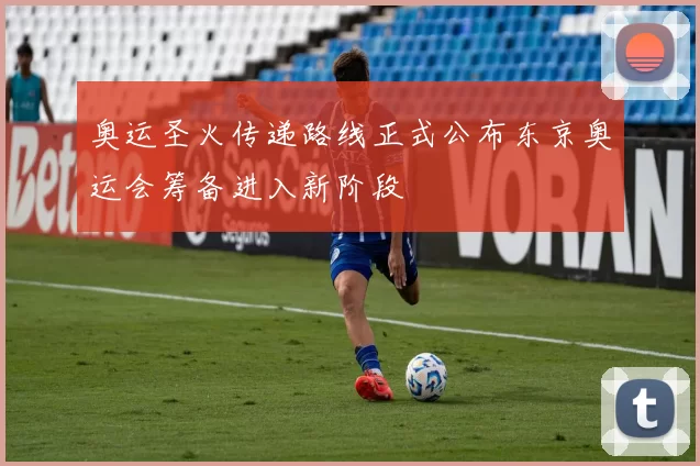 奥运圣火传递路线正式公布东京奥运会筹备进入新阶段