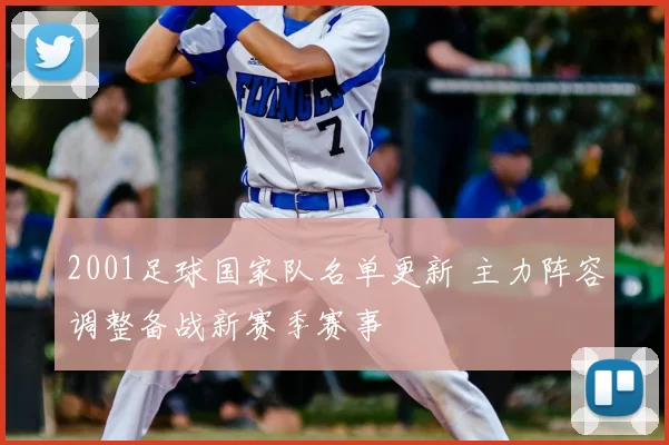 2001足球国家队名单更新 主力阵容调整备战新赛季赛事