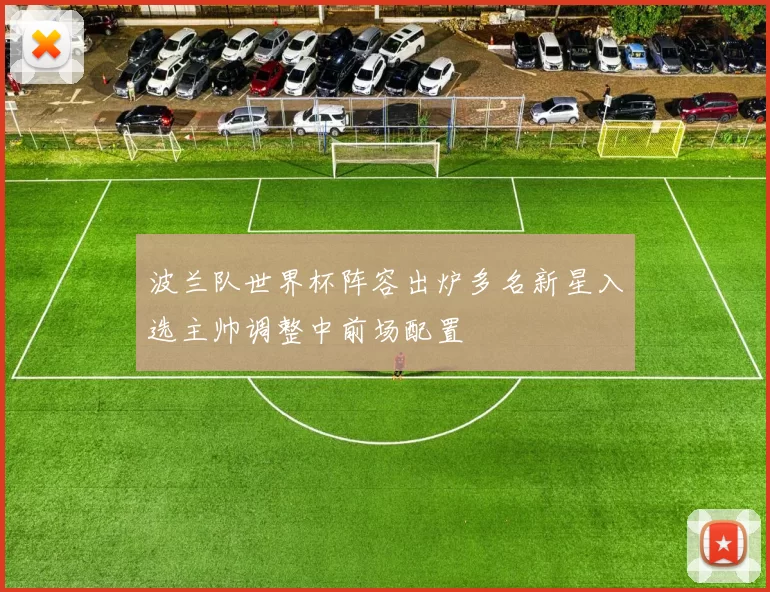 波兰队世界杯阵容出炉多名新星入选主帅调整中前场配置