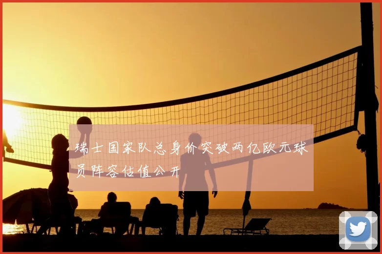 瑞士国家队总身价突破两亿欧元球员阵容估值公开