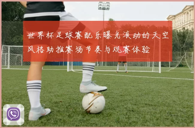 世界杯足球赛配乐曝光滚动的天空风格助推赛场节奏与观赛体验