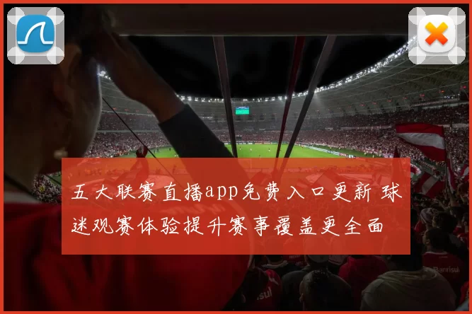 五大联赛直播app免费入口更新 球迷观赛体验提升赛事覆盖更全面